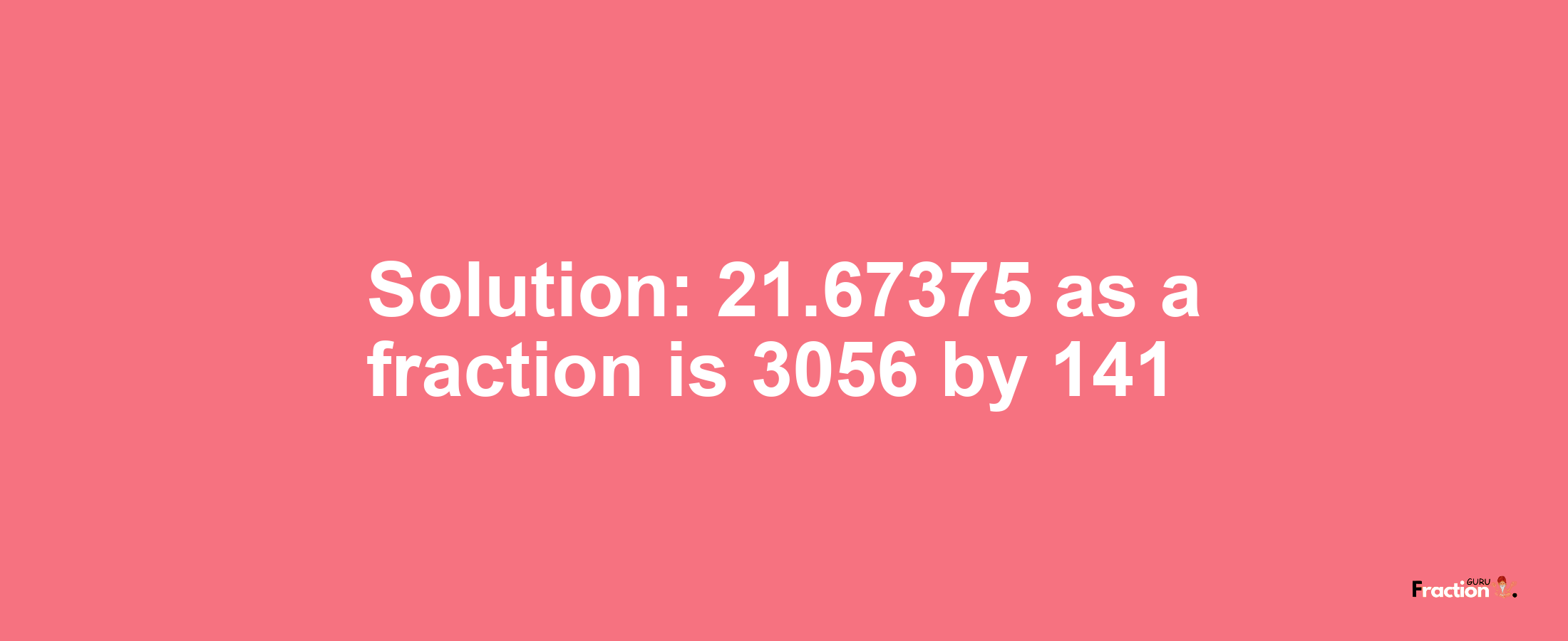 Solution:21.67375 as a fraction is 3056/141